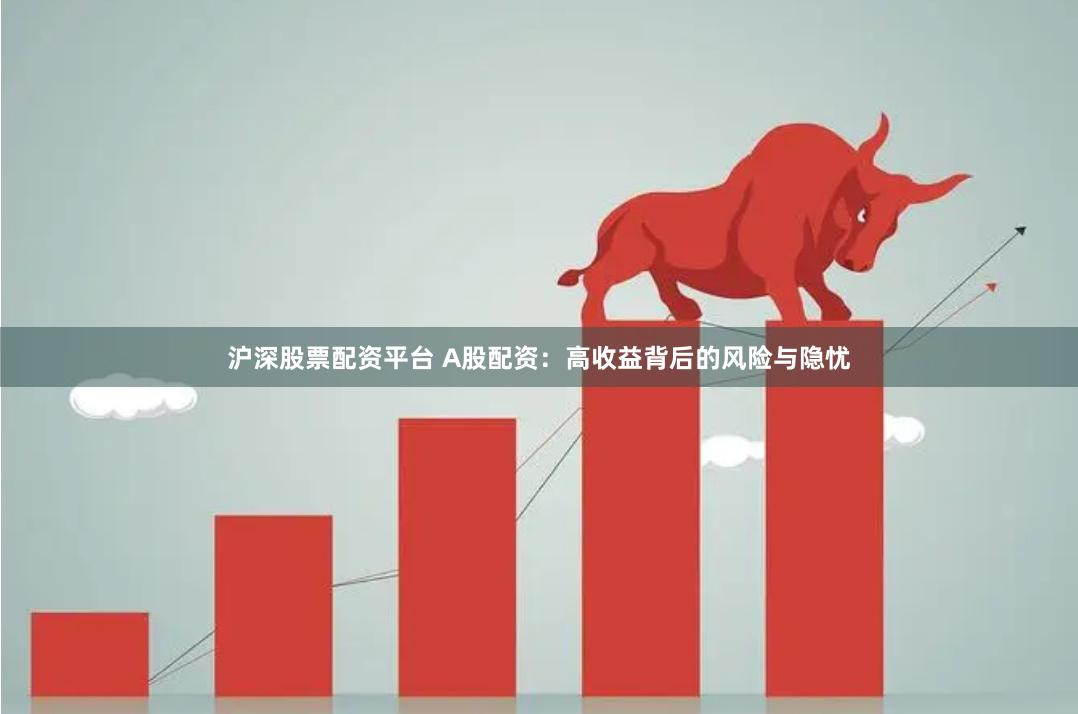 沪深股票配资平台 A股配资：高收益背后的风险与隐忧