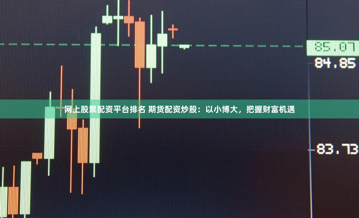 网上股票配资平台排名 期货配资炒股：以小博大，把握财富机遇