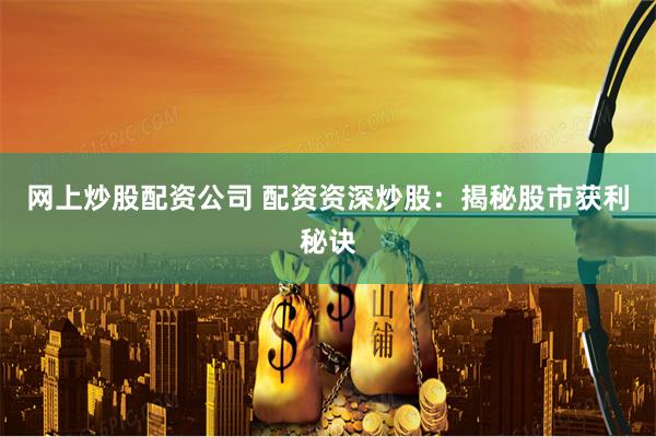 网上炒股配资公司 配资资深炒股：揭秘股市获利秘诀