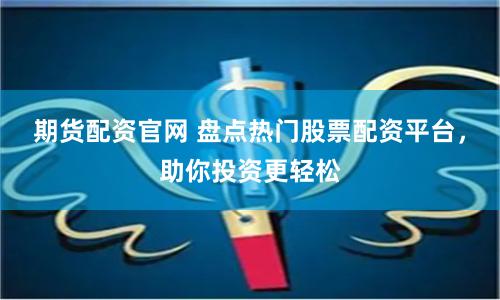 期货配资官网 盘点热门股票配资平台，助你投资更轻松