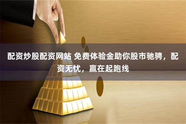 配资炒股配资网站 免费体验金助你股市驰骋，配资无忧，赢在起跑线