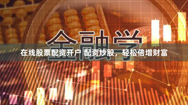 在线股票配资开户 配资炒股，轻松倍增财富