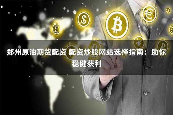 郑州原油期货配资 配资炒股网站选择指南：助你稳健获利