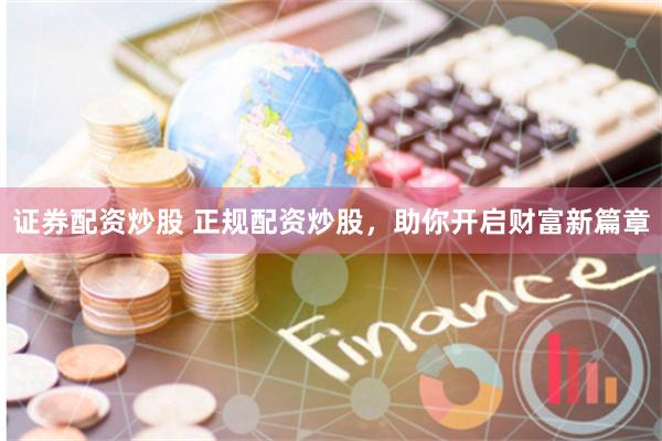 证券配资炒股 正规配资炒股，助你开启财富新篇章