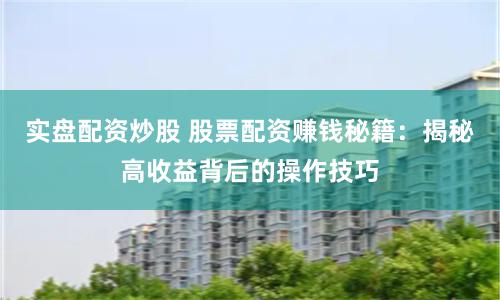 实盘配资炒股 股票配资赚钱秘籍：揭秘高收益背后的操作技巧