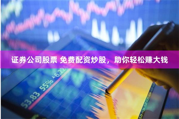 证券公司股票 免费配资炒股，助你轻松赚大钱