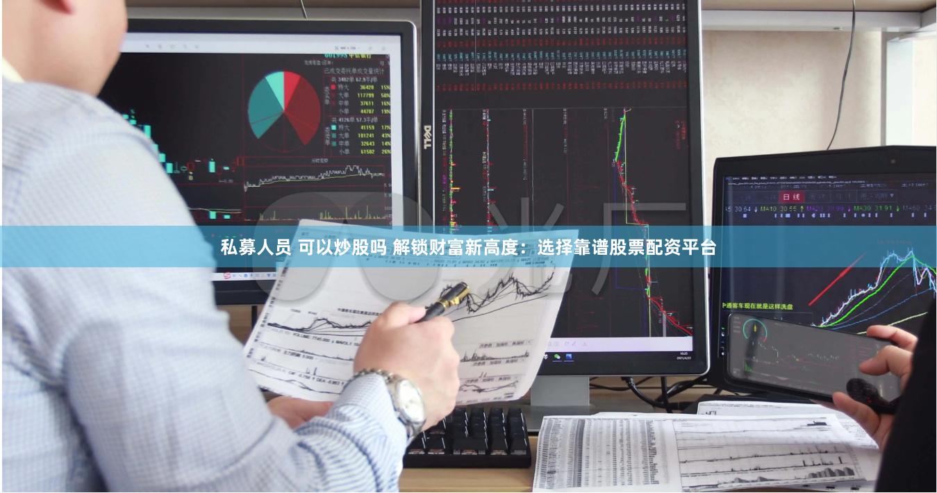 私募人员 可以炒股吗 解锁财富新高度：选择靠谱股票配资平台