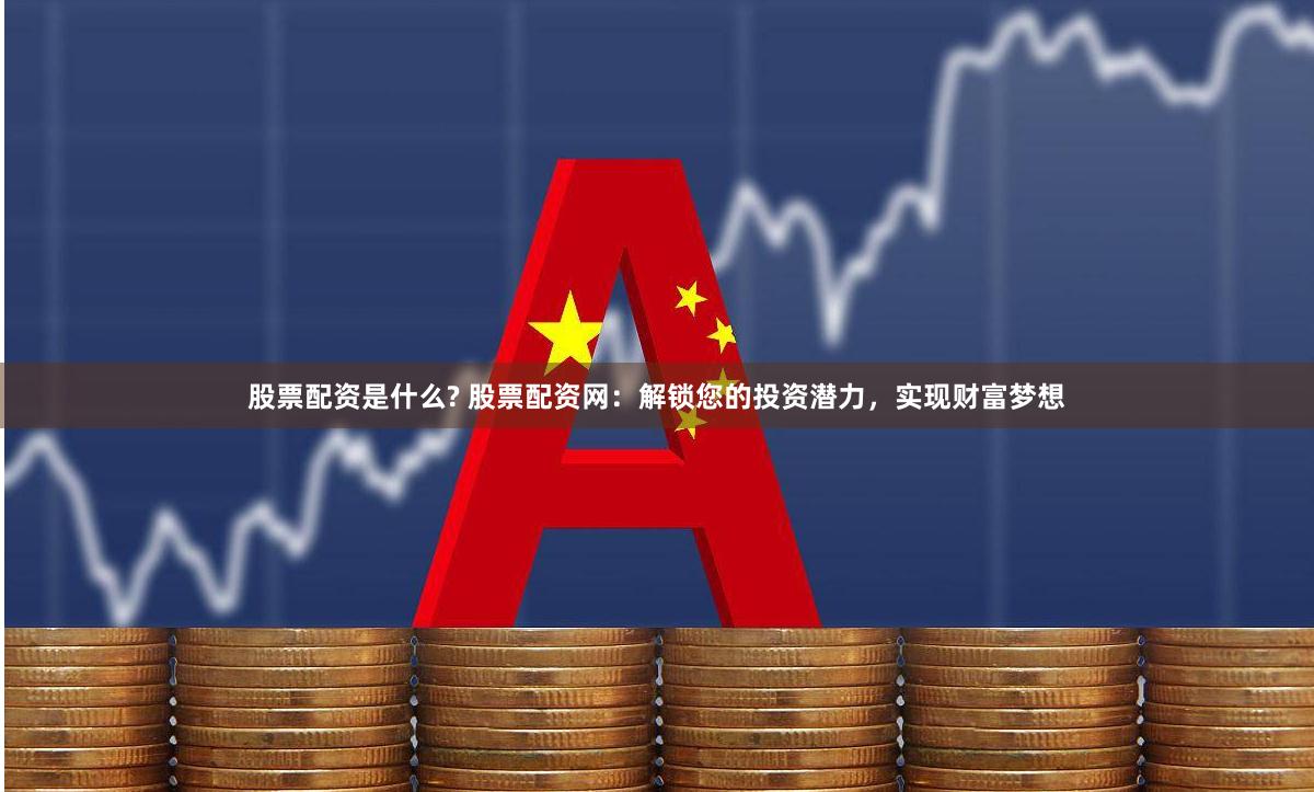 股票配资是什么? 股票配资网：解锁您的投资潜力，实现财富梦想