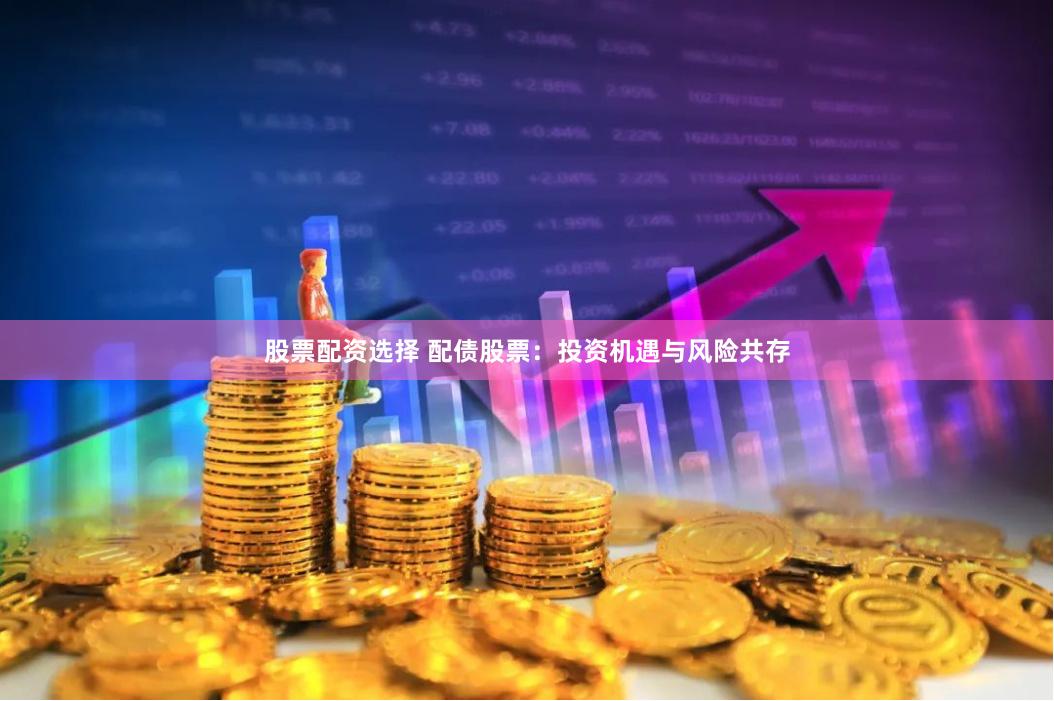 股票配资选择 配债股票：投资机遇与风险共存