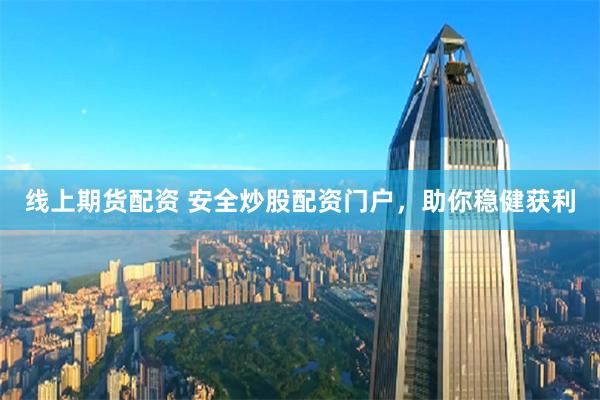 线上期货配资 安全炒股配资门户，助你稳健获利