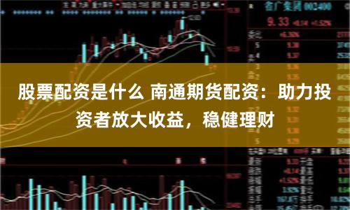 股票配资是什么 南通期货配资：助力投资者放大收益，稳健理财