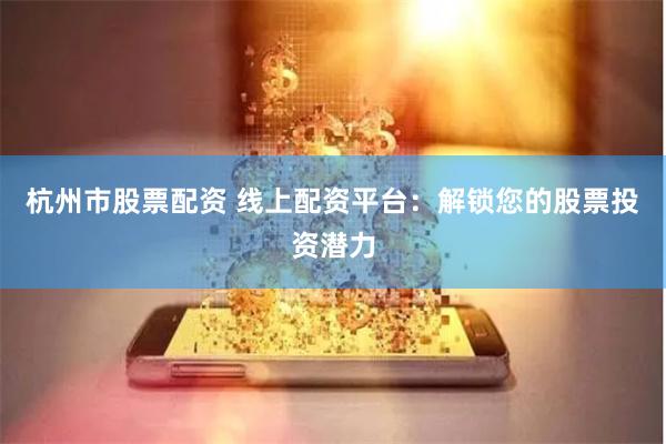 杭州市股票配资 线上配资平台：解锁您的股票投资潜力