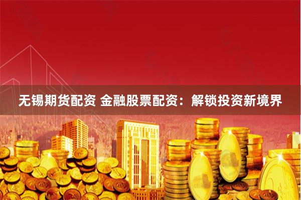 无锡期货配资 金融股票配资：解锁投资新境界