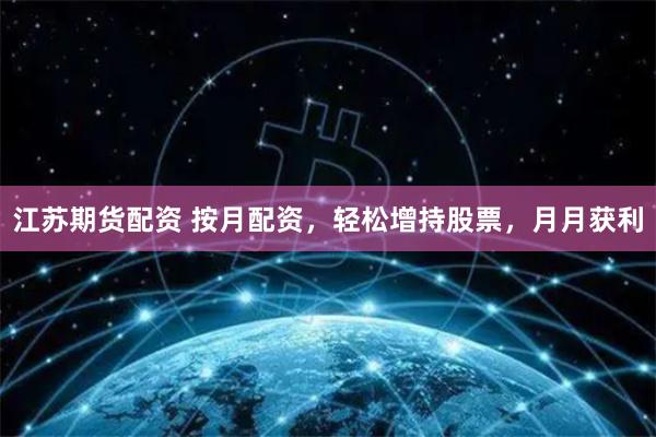 江苏期货配资 按月配资，轻松增持股票，月月获利