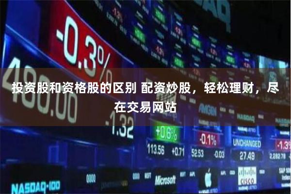 投资股和资格股的区别 配资炒股，轻松理财，尽在交易网站