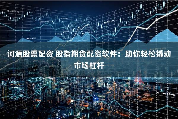 河源股票配资 股指期货配资软件：助你轻松撬动市场杠杆