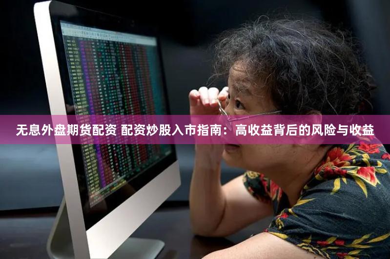 无息外盘期货配资 配资炒股入市指南：高收益背后的风险与收益