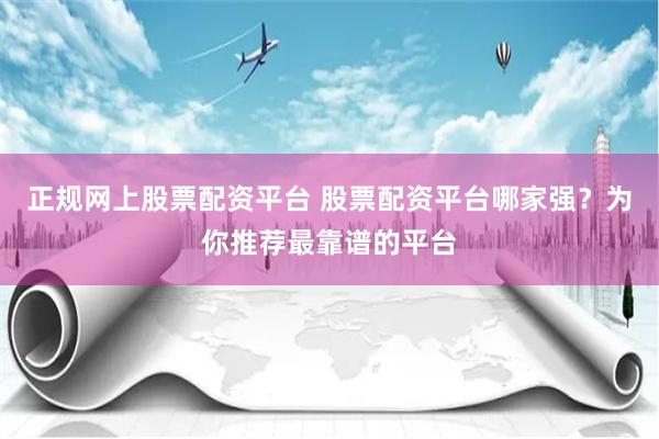 正规网上股票配资平台 股票配资平台哪家强？为你推荐最靠谱的平台