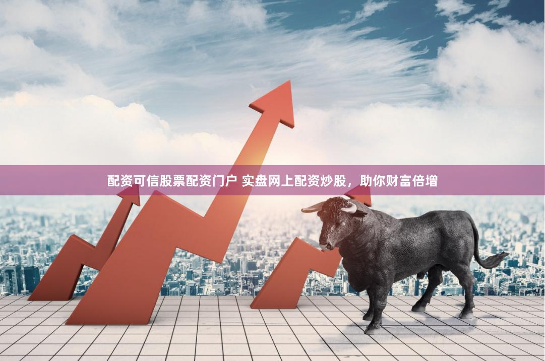 配资可信股票配资门户 实盘网上配资炒股，助你财富倍增