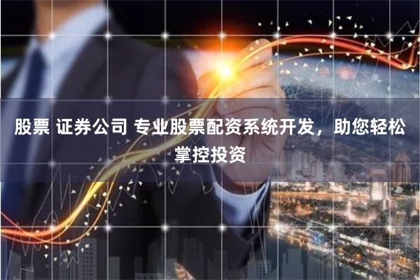 股票 证券公司 专业股票配资系统开发，助您轻松掌控投资