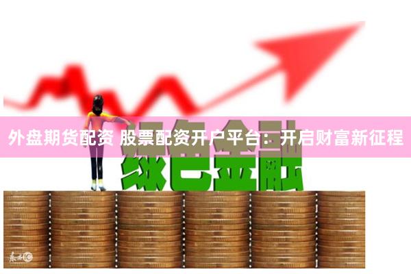 外盘期货配资 股票配资开户平台：开启财富新征程