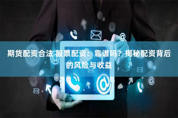 期货配资合法 股票配资：靠谱吗？揭秘配资背后的风险与收益