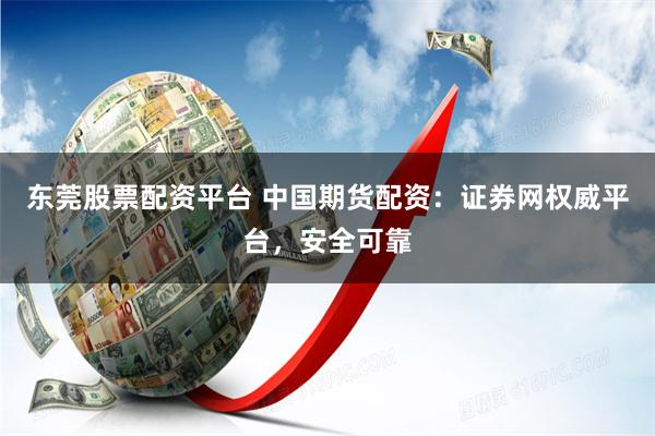 东莞股票配资平台 中国期货配资：证券网权威平台，安全可靠