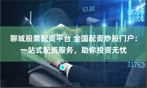 聊城股票配资平台 全国配资炒股门户：一站式配资服务，助你投资无忧