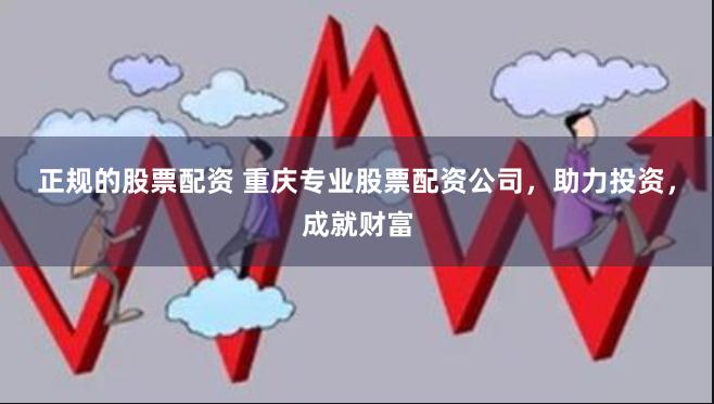 正规的股票配资 重庆专业股票配资公司，助力投资，成就财富