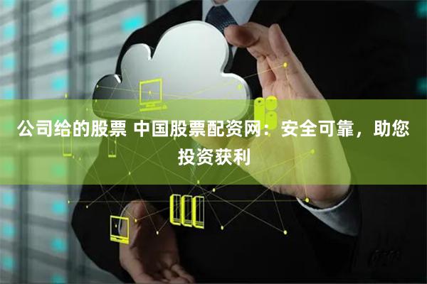 公司给的股票 中国股票配资网：安全可靠，助您投资获利