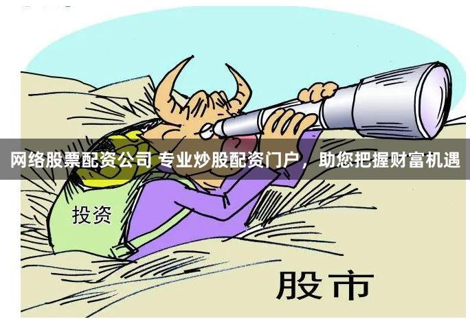 网络股票配资公司 专业炒股配资门户，助您把握财富机遇