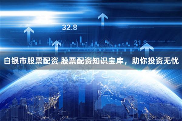 白银市股票配资 股票配资知识宝库，助你投资无忧