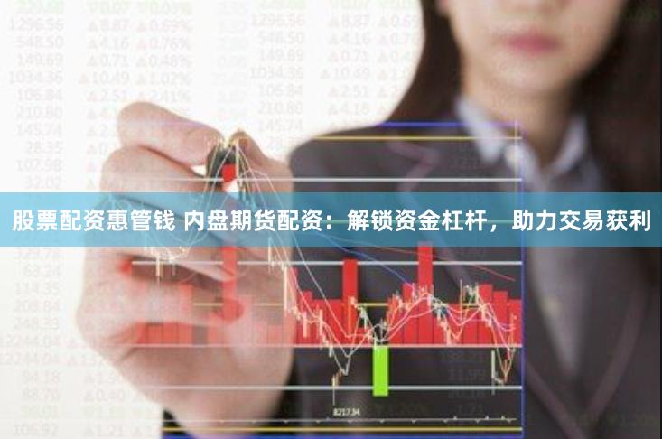 股票配资惠管钱 内盘期货配资：解锁资金杠杆，助力交易获利