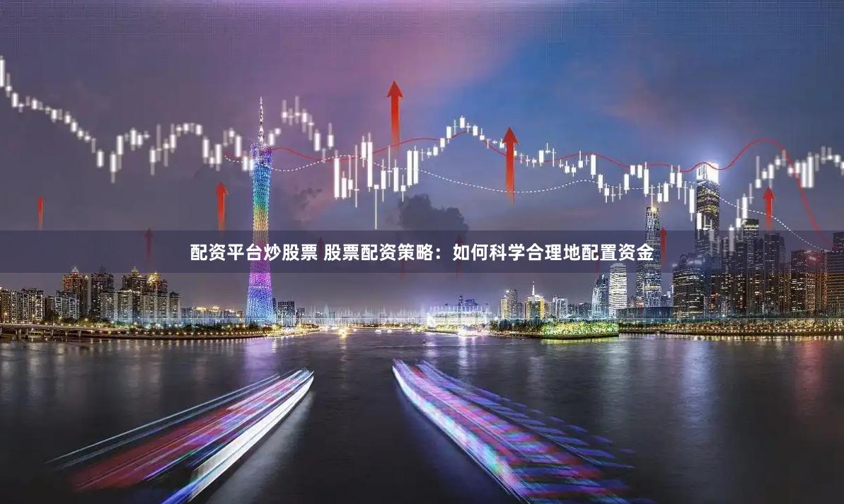 配资平台炒股票 股票配资策略：如何科学合理地配置资金
