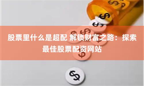 股票里什么是超配 解锁财富之路：探索最佳股票配资网站