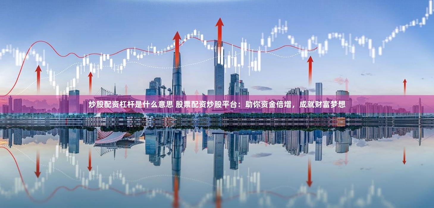 炒股配资杠杆是什么意思 股票配资炒股平台：助你资金倍增，成就财富梦想