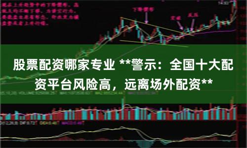 股票配资哪家专业 **警示：全国十大配资平台风险高，远离场外配资**