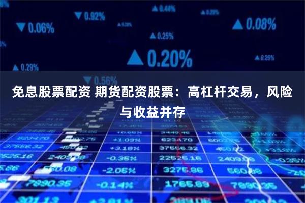 免息股票配资 期货配资股票：高杠杆交易，风险与收益并存