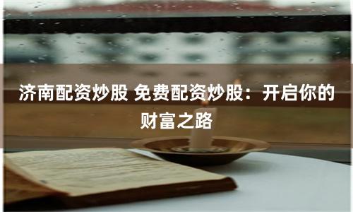 济南配资炒股 免费配资炒股：开启你的财富之路