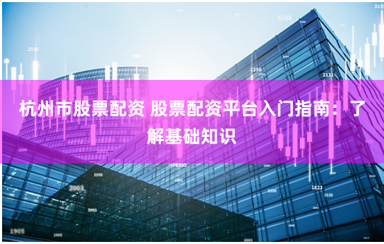 杭州市股票配资 股票配资平台入门指南：了解基础知识