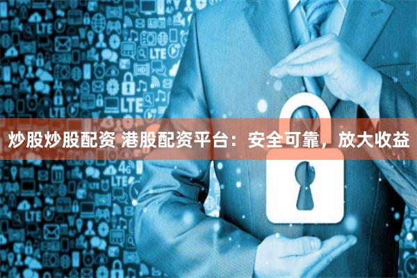炒股炒股配资 港股配资平台：安全可靠，放大收益