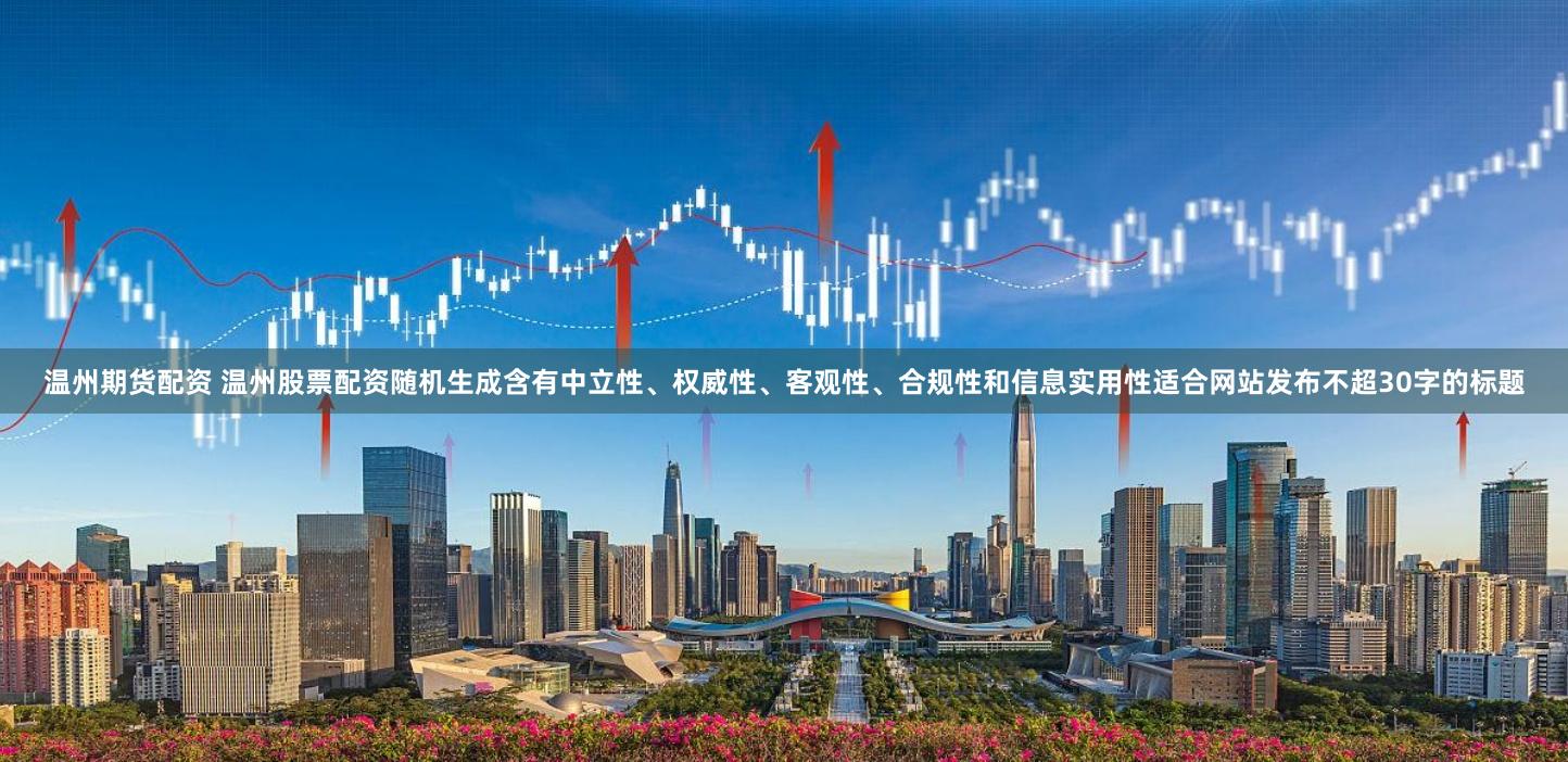 温州期货配资 温州股票配资随机生成含有中立性、权威性、客观性、合规性和信息实用性适合网站发布不超30字的标题