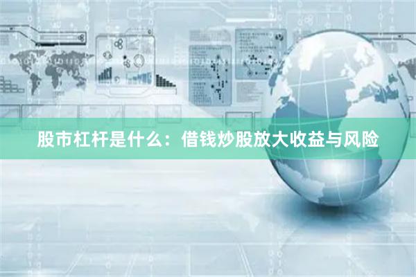 股市杠杆是什么：借钱炒股放大收益与风险