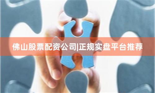 佛山股票配资公司|正规实盘平台推荐