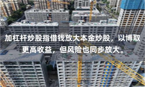 加杠杆炒股指借钱放大本金炒股，以博取更高收益，但风险也同步放大。