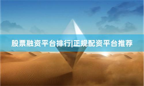 股票融资平台排行|正规配资平台推荐